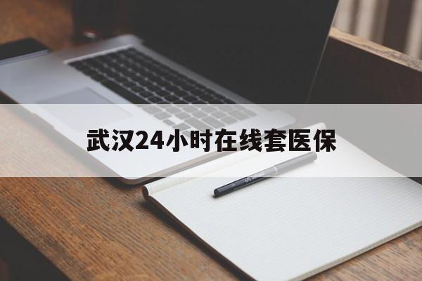 丽水最新武汉24小时在线套医保方法分析(最方便真实的丽水武汉医保服务方法)