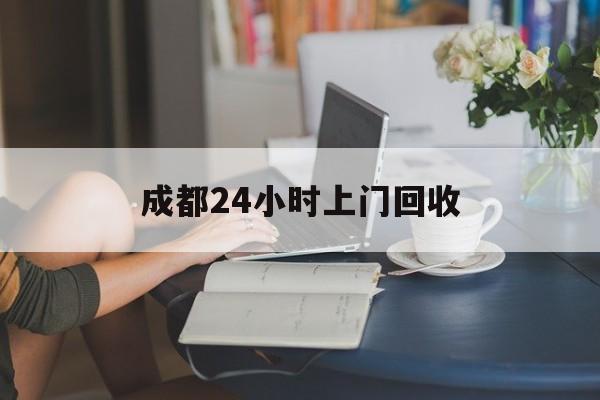 丽水最新成都24小时上门回收方法分析(最方便真实的丽水成都24小时上门回收废品电话方法)