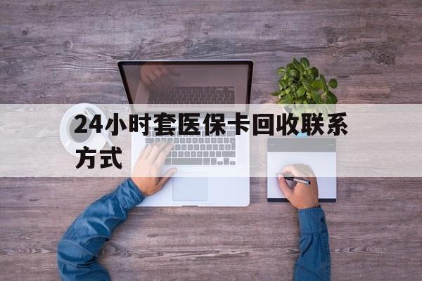 丽水最新24小时套医保卡回收联系方式方法分析(最方便真实的丽水急用钱24小时套医保卡方法)