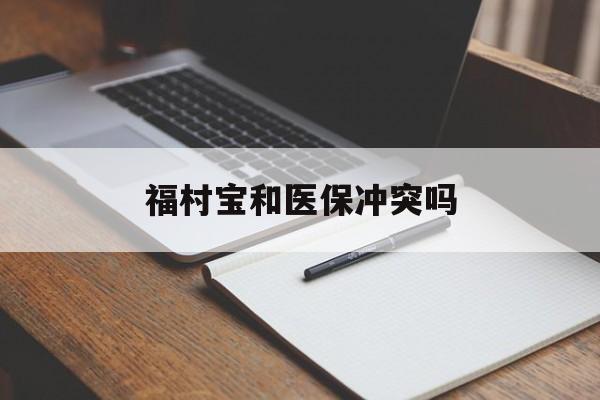 丽水最新福村宝和医保冲突吗方法分析(最方便真实的丽水福村宝报销比例有多少方法)