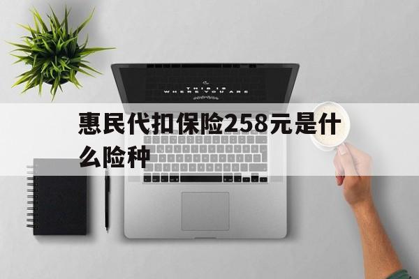 丽水最新惠民代扣保险258元是什么险种方法分析(最方便真实的丽水惠民保险是什么保险149元方法)