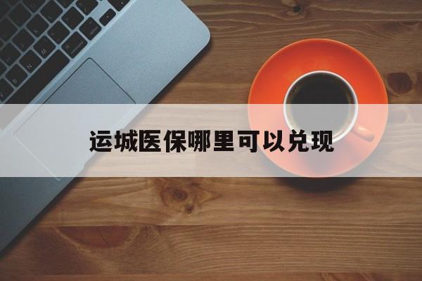 丽水最新运城医保哪里可以兑现方法分析(最方便真实的丽水运城医保局在哪里方法)