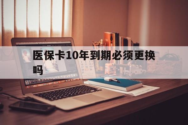 丽水最新医保卡10年到期必须更换吗方法分析(最方便真实的丽水医保卡十年没用了现在还能用吗方法)