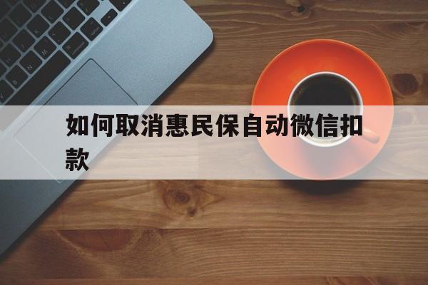丽水最新如何取消惠民保自动微信扣款方法分析(最方便真实的丽水惠民保怎么续费方法)