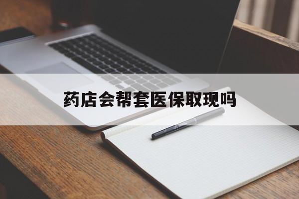 丽水最新药店会帮套医保取现吗方法分析(最方便真实的丽水药店会帮你套现医保卡吗方法)