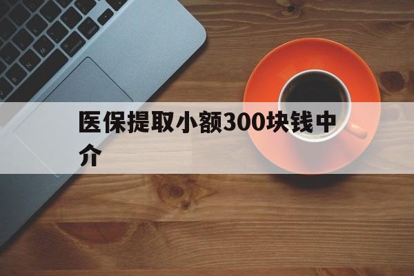 丽水最新医保提取小额300块钱中介方法分析(最方便真实的丽水小额医保300以内提取联系方式方法)