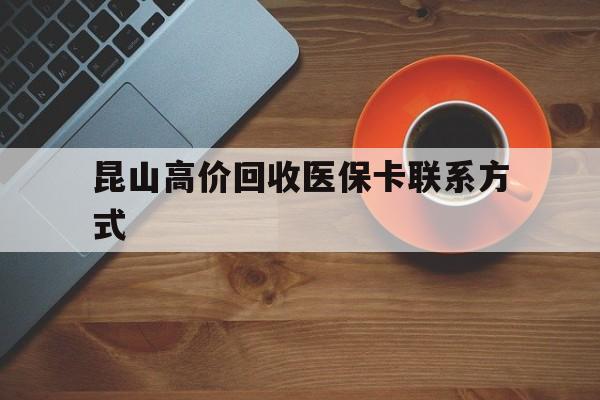 丽水最新昆山高价回收医保卡联系方式方法分析(最方便真实的丽水昆山哪里可以医保卡换现金方法)