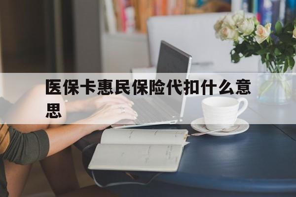 丽水最新医保卡惠民保险代扣什么意思方法分析(最方便真实的丽水医保卡惠民保险代扣什么意思啊方法)