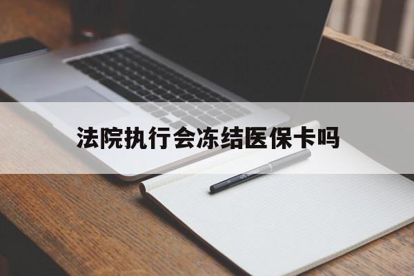 丽水最新法院执行会冻结医保卡吗方法分析(最方便真实的丽水法院会冻结医保账户吗方法)