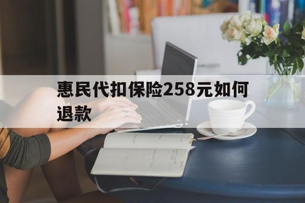 丽水最新惠民代扣保险258元如何退款方法分析(最方便真实的丽水如何退惠民保方法)