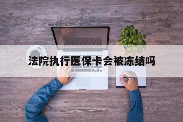丽水最新法院执行医保卡会被冻结吗方法分析(最方便真实的丽水法院执行医保卡会被冻结吗多久方法)