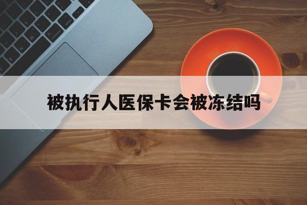丽水最新被执行人医保卡会被冻结吗方法分析(最方便真实的丽水被执行人 医保方法)